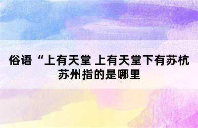 俗语“上有天堂 上有天堂下有苏杭苏州指的是哪里